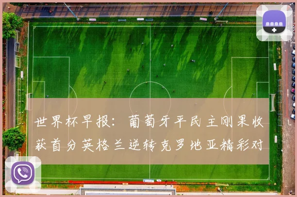 世界杯早报：葡萄牙平民主刚果收获首分英格兰逆转克罗地亚精彩对决