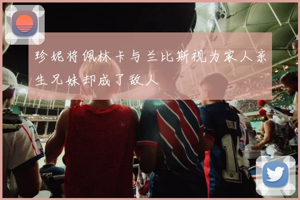 珍妮将佩林卡与兰比斯视为家人亲生兄妹却成了敌人