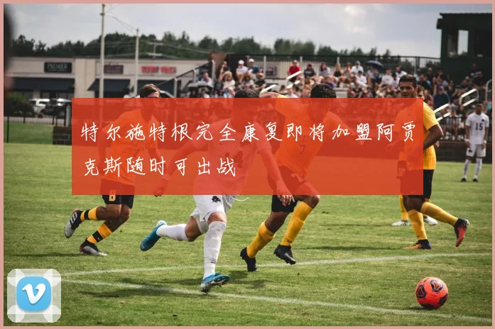 特尔施特根完全康复即将加盟阿贾克斯随时可出战