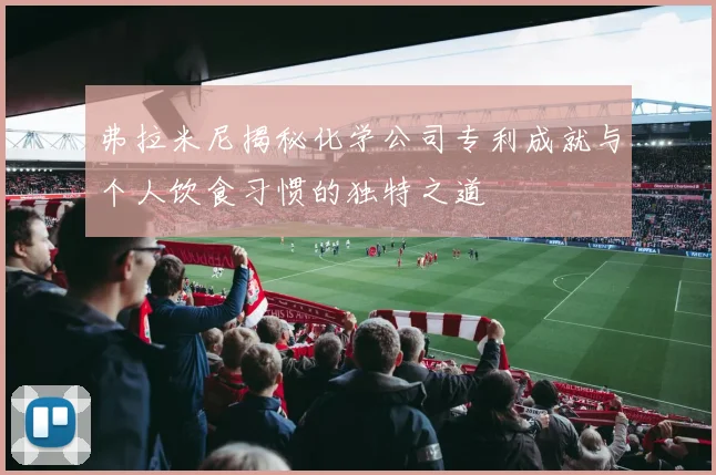 弗拉米尼揭秘化学公司专利成就与个人饮食习惯的独特之道