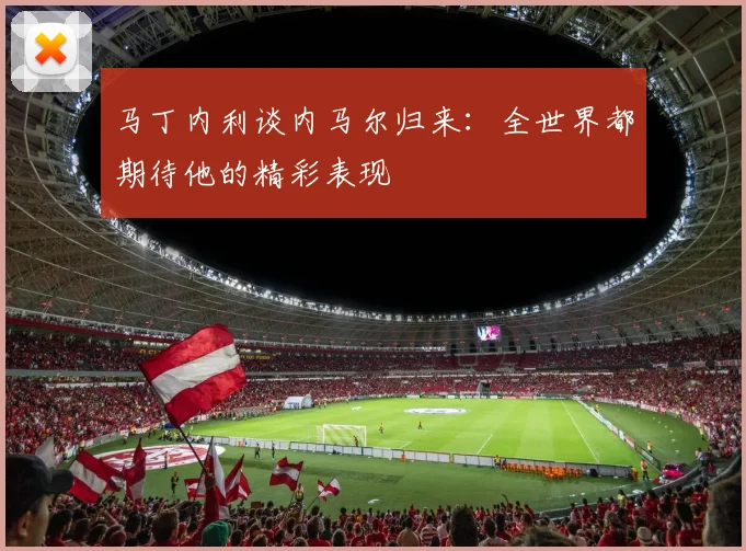 马丁内利谈内马尔归来：全世界都期待他的精彩表现