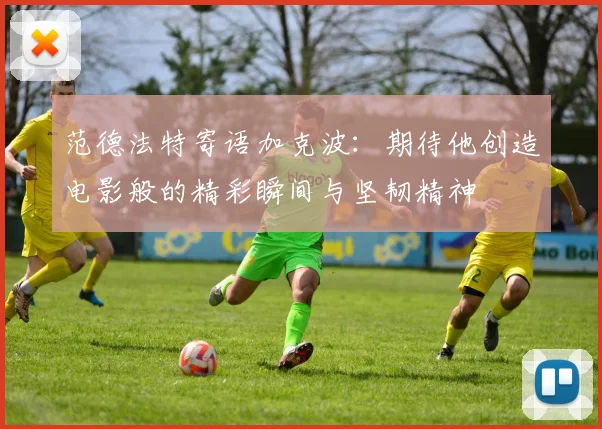 范德法特寄语加克波：期待他创造电影般的精彩瞬间与坚韧精神