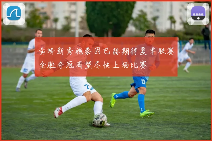 黄蜂新秀施泰因巴赫期待夏季联赛全胜夺冠渴望尽快上场比赛