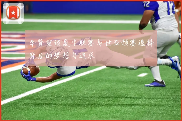 李贤重谈夏季联赛与世亚预赛选择背后的梦想与追求