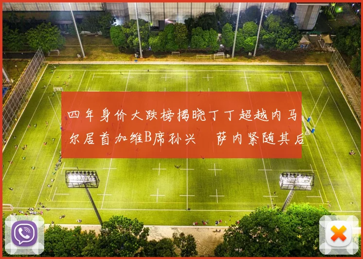 四年身价大跌榜揭晓丁丁超越内马尔居首加维B席孙兴慜萨内紧随其后