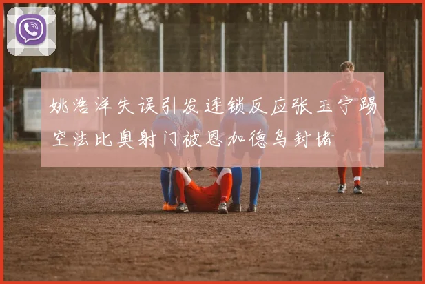 姚浩洋失误引发连锁反应张玉宁踢空法比奥射门被恩加德乌封堵