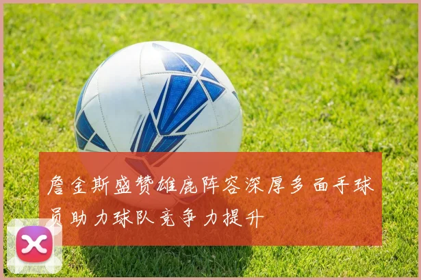 詹金斯盛赞雄鹿阵容深厚多面手球员助力球队竞争力提升