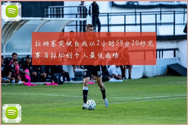 拉姆塞突破自我以2小时59分20秒完赛马拉松创个人最佳成绩