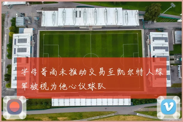 字母哥尚未推动交易至凯尔特人绿军被视为他心仪球队