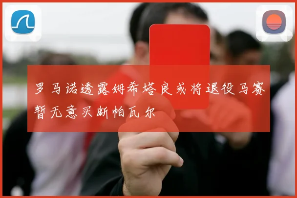 罗马诺透露姆希塔良或将退役马赛暂无意买断帕瓦尔