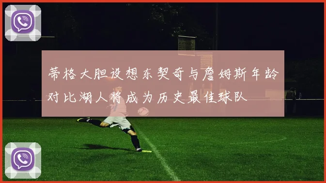 蒂格大胆设想东契奇与詹姆斯年龄对比湖人将成为历史最佳球队