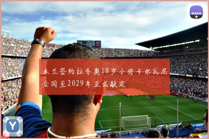 米兰签约拉齐奥18岁小将卡尔瓦尼合同至2029年正式敲定