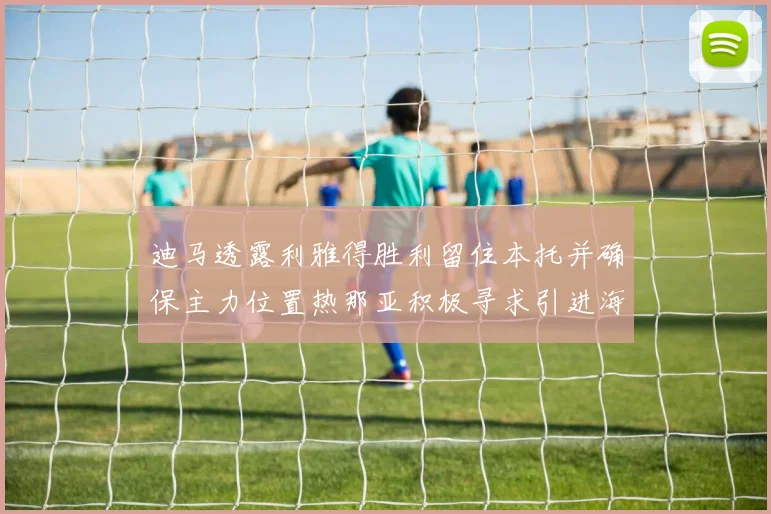 迪马透露利雅得胜利留住本托并确保主力位置热那亚积极寻求引进海因