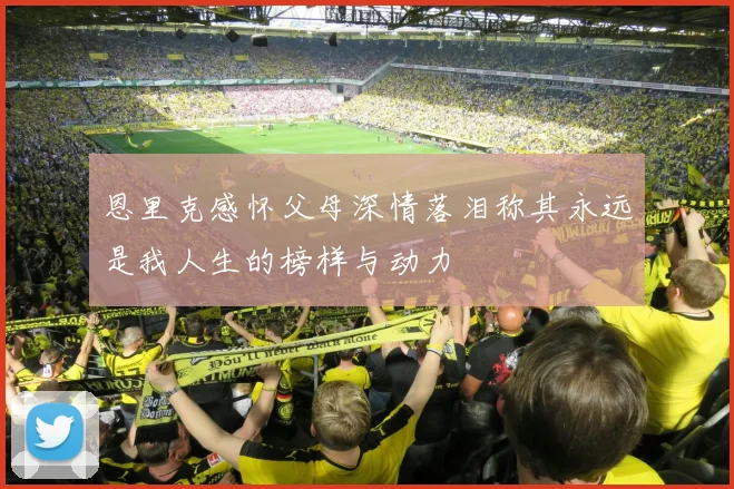 恩里克感怀父母深情落泪称其永远是我人生的榜样与动力