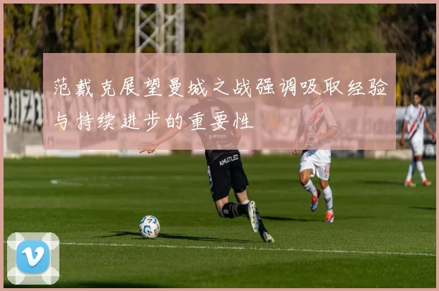 范戴克展望曼城之战强调吸取经验与持续进步的重要性