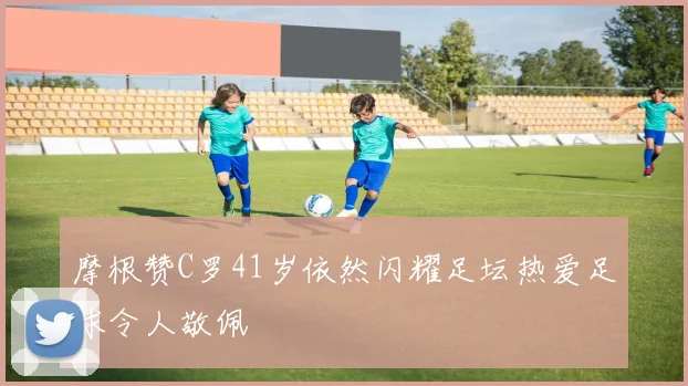 摩根赞C罗41岁依然闪耀足坛热爱足球令人敬佩
