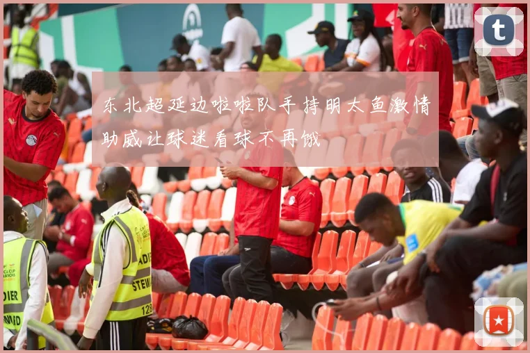 东北超延边啦啦队手持明太鱼激情助威让球迷看球不再饿