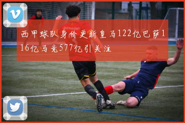 西甲球队身价更新皇马122亿巴萨116亿马竞577亿引关注