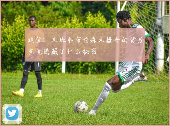 追梦：文班和布伦森未握手的背后究竟隐藏了什么秘密
