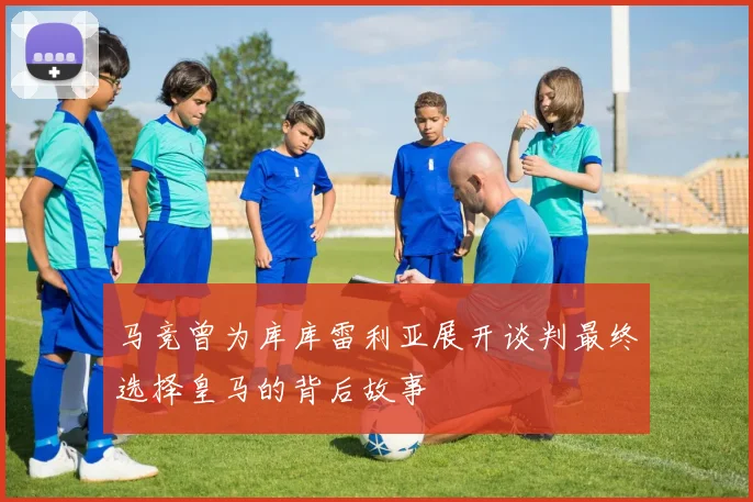 马竞曾为库库雷利亚展开谈判最终选择皇马的背后故事