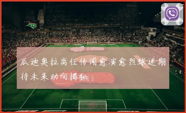 瓜迪奥拉离任传闻愈演愈烈球迷期待未来动向揭秘
