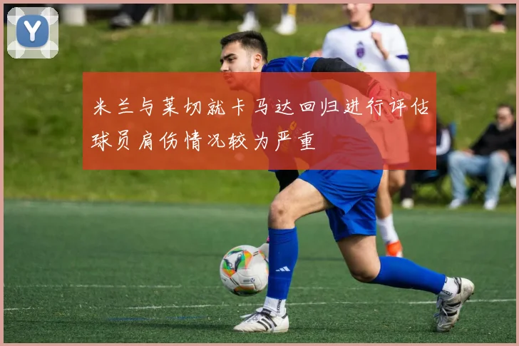 米兰与莱切就卡马达回归进行评估球员肩伤情况较为严重